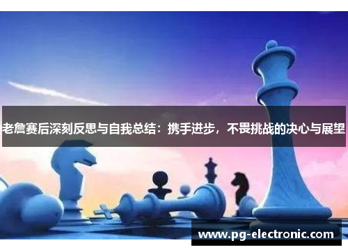 老詹赛后深刻反思与自我总结:携手进步,不畏挑战的决心与展望 老詹赛后深刻反思与自我总结:携手进步,不畏挑战的决心与展望