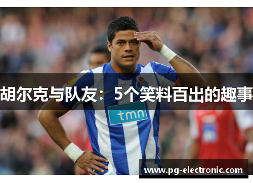 胡尔克与队友:5个笑料百出的趣事 胡尔克与队友:5个笑料百出的趣事