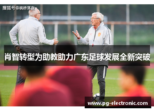 肖智转型为助教助力广东足球发展全新突破