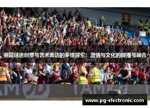 英超球迷创意与艺术表达的多维探索:激情与文化的碰撞与融合 英超球迷创意与艺术表达的多维探索:激情与文化的碰撞与融合