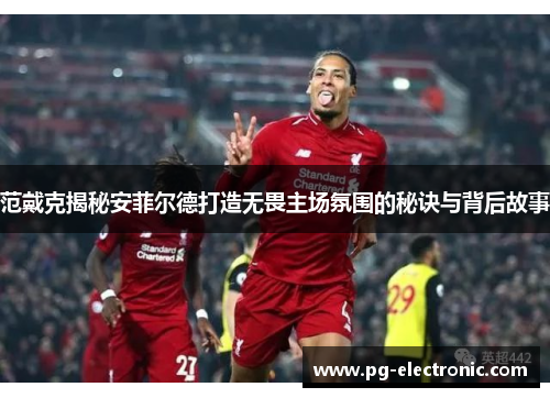 范戴克揭秘安菲尔德打造无畏主场氛围的秘诀与背后故事