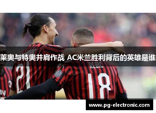 莱奥与特奥并肩作战 AC米兰胜利背后的英雄是谁 莱奥与特奥并肩作战 AC米兰胜利背后的英雄是谁