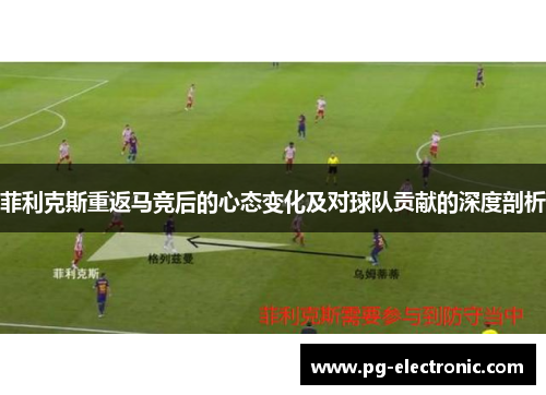 菲利克斯重返马竞后的心态变化及对球队贡献的深度剖析 菲利克斯重返马竞后的心态变化及对球队贡献的深度剖析
