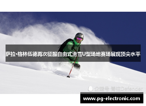 萨拉·格林伍德再次征服自由式滑雪U型场地赛场展现顶尖水平 萨拉·格林伍德再次征服自由式滑雪U型场地赛场展现顶尖水平