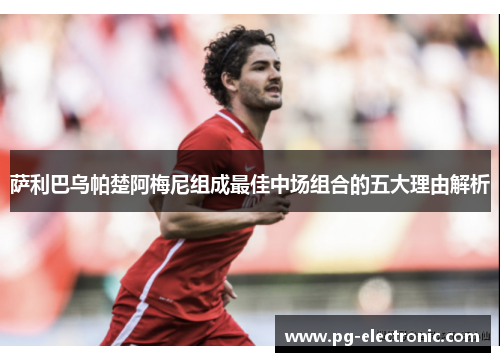 萨利巴乌帕楚阿梅尼组成最佳中场组合的五大理由解析