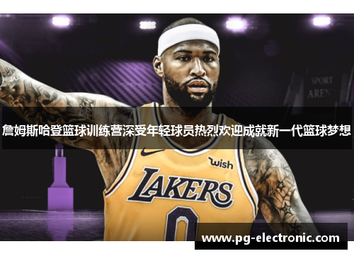 詹姆斯哈登篮球训练营深受年轻球员热烈欢迎成就新一代篮球梦想