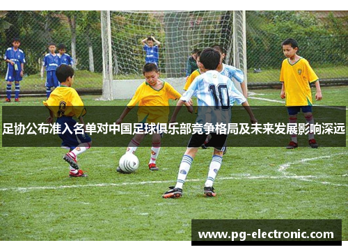 足协公布准入名单对中国足球俱乐部竞争格局及未来发展影响深远
