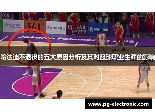 哈达迪不退役的五大原因分析及其对篮球职业生涯的影响 哈达迪不退役的五大原因分析及其对篮球职业生涯的影响