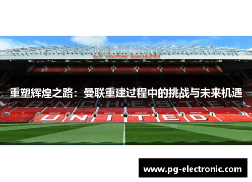 重塑辉煌之路:曼联重建过程中的挑战与未来机遇 重塑辉煌之路:曼联重建过程中的挑战与未来机遇