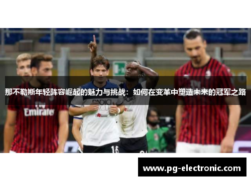 那不勒斯年轻阵容崛起的魅力与挑战：如何在变革中塑造未来的冠军之路