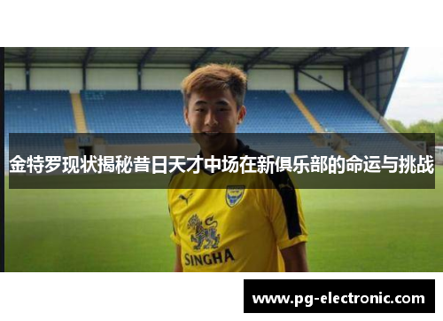 金特罗现状揭秘昔日天才中场在新俱乐部的命运与挑战