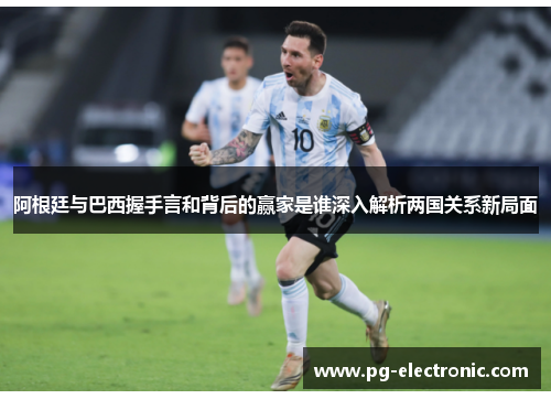 阿根廷与巴西握手言和背后的赢家是谁深入解析两国关系新局面 阿根廷与巴西握手言和背后的赢家是谁深入解析两国关系新局面