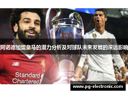 阿诺德加盟皇马的潜力分析及对球队未来发展的深远影响