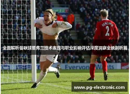 全面解析曼联球星弗兰技术表现与职业影响评估深度洞察全貌剖析篇 全面解析曼联球星弗兰技术表现与职业影响评估深度洞察全貌剖析篇