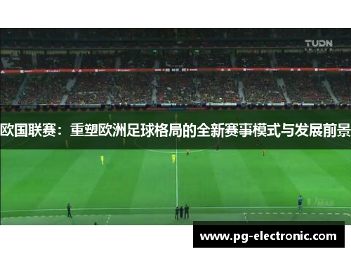 欧国联赛:重塑欧洲足球格局的全新赛事模式与发展前景 欧国联赛:重塑欧洲足球格局的全新赛事模式与发展前景