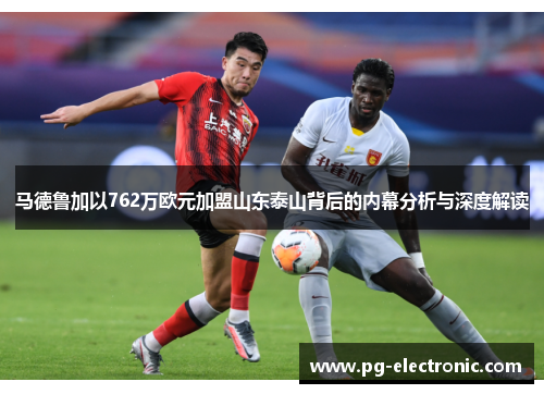 马德鲁加以762万欧元加盟山东泰山背后的内幕分析与深度解读 马德鲁加以762万欧元加盟山东泰山背后的内幕分析与深度解读