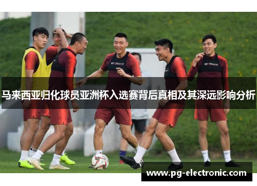 马来西亚归化球员亚洲杯入选赛背后真相及其深远影响分析 马来西亚归化球员亚洲杯入选赛背后真相及其深远影响分析