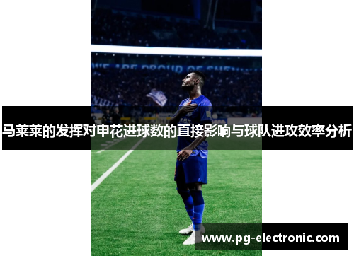 马莱莱的发挥对申花进球数的直接影响与球队进攻效率分析 马莱莱的发挥对申花进球数的直接影响与球队进攻效率分析