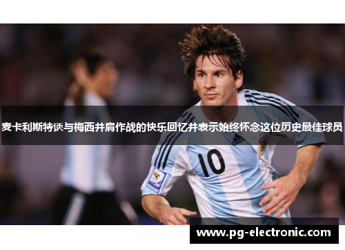 麦卡利斯特谈与梅西并肩作战的快乐回忆并表示始终怀念这位历史最佳球员