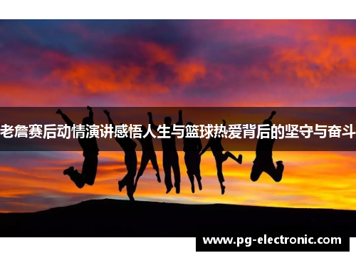 老詹赛后动情演讲感悟人生与篮球热爱背后的坚守与奋斗