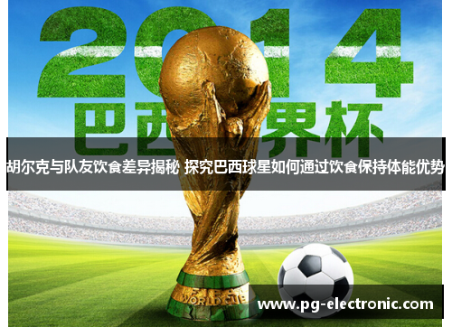 胡尔克与队友饮食差异揭秘 探究巴西球星如何通过饮食保持体能优势 胡尔克与队友饮食差异揭秘 探究巴西球星如何通过饮食保持体能优势