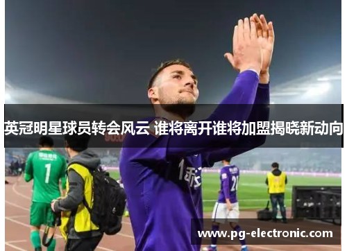 英冠明星球员转会风云 谁将离开谁将加盟揭晓新动向 英冠明星球员转会风云 谁将离开谁将加盟揭晓新动向