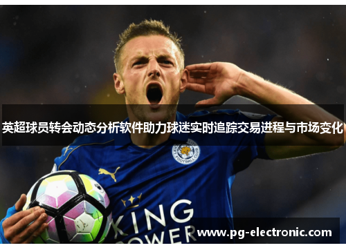 英超球员转会动态分析软件助力球迷实时追踪交易进程与市场变化