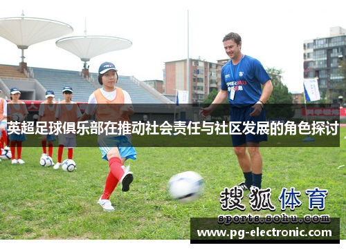 英超足球俱乐部在推动社会责任与社区发展的角色探讨