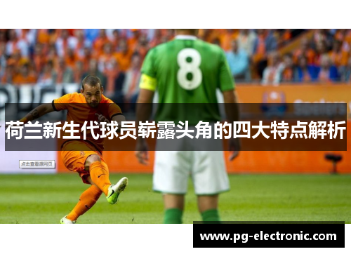 荷兰新生代球员崭露头角的四大特点解析