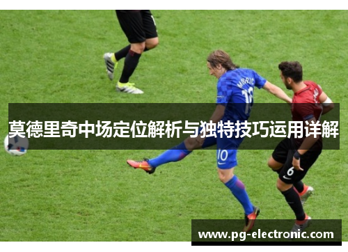 莫德里奇中场定位解析与独特技巧运用详解 莫德里奇中场定位解析与独特技巧运用详解