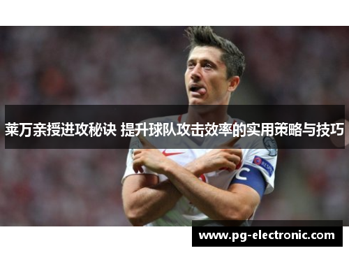 莱万亲授进攻秘诀 提升球队攻击效率的实用策略与技巧 莱万亲授进攻秘诀 提升球队攻击效率的实用策略与技巧