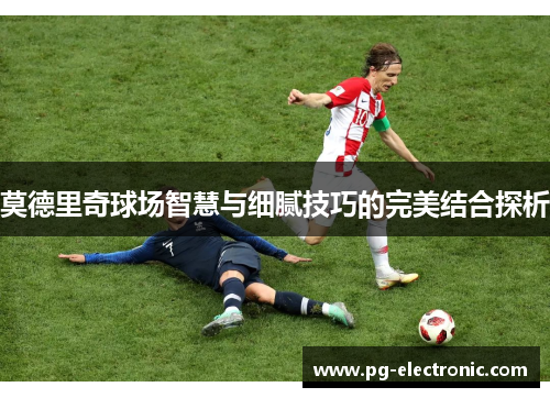 莫德里奇球场智慧与细腻技巧的完美结合探析 莫德里奇球场智慧与细腻技巧的完美结合探析