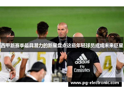 西甲新赛季最具潜力的新星盘点这些年轻球员或成未来巨星