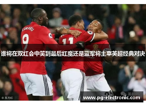 谁将在双红会中笑到最后红魔还是蓝军将主宰英超经典对决 谁将在双红会中笑到最后红魔还是蓝军将主宰英超经典对决