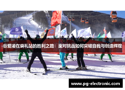 谷爱凌在崇礼站的胜利之路:面对挑战如何突破自我与创造辉煌 谷爱凌在崇礼站的胜利之路:面对挑战如何突破自我与创造辉煌