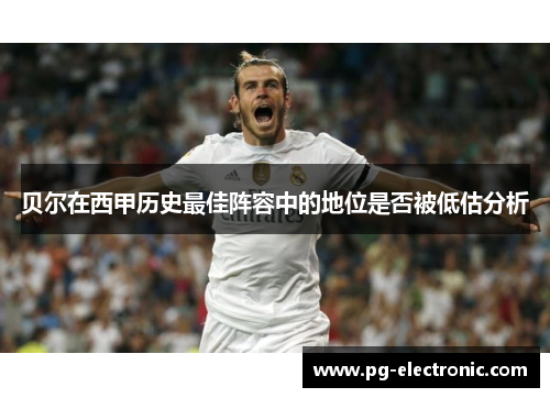 贝尔在西甲历史最佳阵容中的地位是否被低估分析