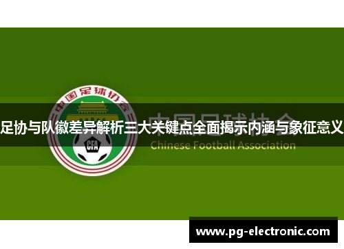 足协与队徽差异解析三大关键点全面揭示内涵与象征意义