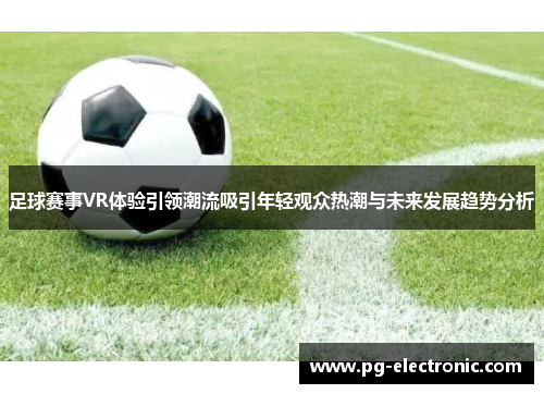 足球赛事VR体验引领潮流吸引年轻观众热潮与未来发展趋势分析 足球赛事VR体验引领潮流吸引年轻观众热潮与未来发展趋势分析