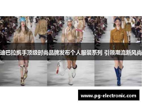 迪巴拉携手顶级时尚品牌发布个人服装系列 引领潮流新风尚