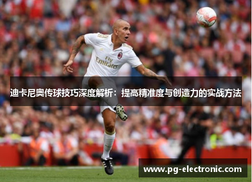 迪卡尼奥传球技巧深度解析：提高精准度与创造力的实战方法