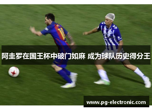 阿圭罗在国王杯中破门如麻 成为球队历史得分王 阿圭罗在国王杯中破门如麻 成为球队历史得分王