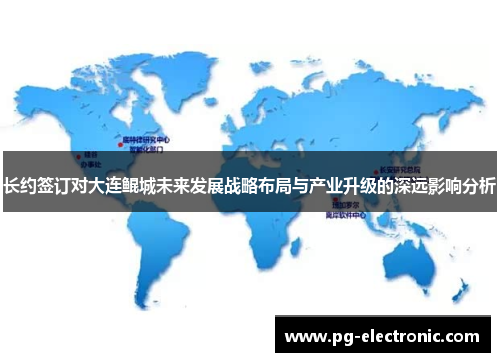 长约签订对大连鲲城未来发展战略布局与产业升级的深远影响分析 长约签订对大连鲲城未来发展战略布局与产业升级的深远影响分析