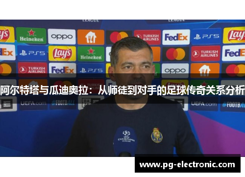 阿尔特塔与瓜迪奥拉:从师徒到对手的足球传奇关系分析 阿尔特塔与瓜迪奥拉:从师徒到对手的足球传奇关系分析