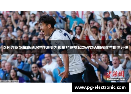 以孙兴慜英超表现稳定性演变为视角的竞技状态研究长期观察与价值评估