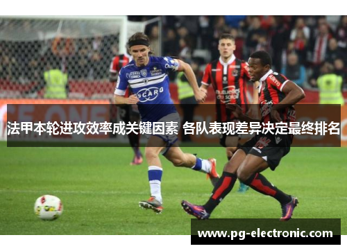 法甲本轮进攻效率成关键因素 各队表现差异决定最终排名