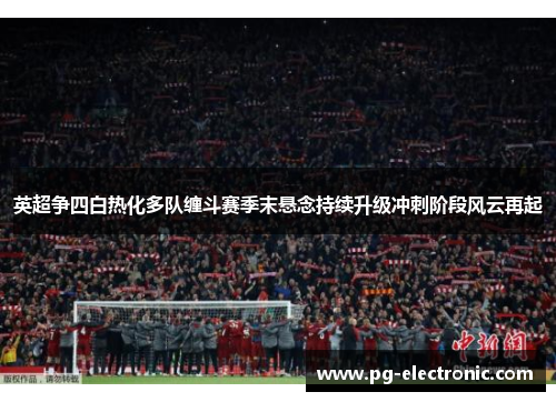 英超争四白热化多队缠斗赛季末悬念持续升级冲刺阶段风云再起