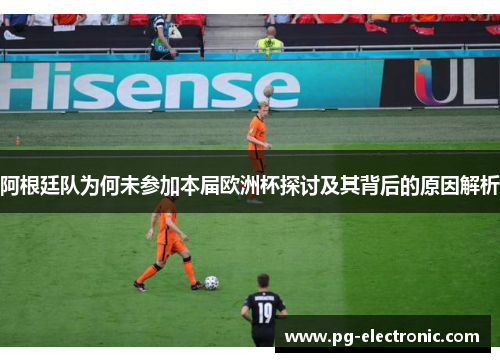 阿根廷队为何未参加本届欧洲杯探讨及其背后的原因解析