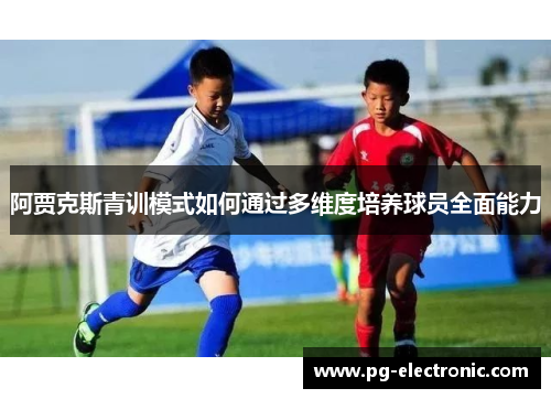 阿贾克斯青训模式如何通过多维度培养球员全面能力