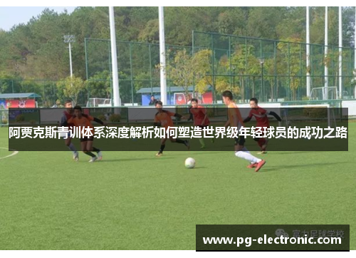 阿贾克斯青训体系深度解析如何塑造世界级年轻球员的成功之路