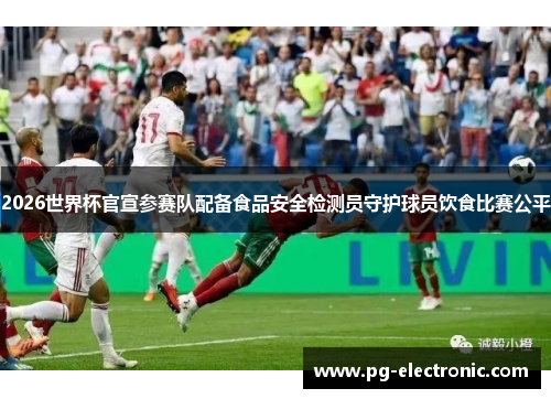 2026世界杯官宣参赛队配备食品安全检测员守护球员饮食比赛公平